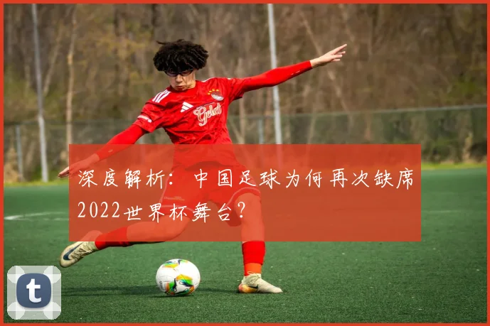 深度解析：中国足球为何再次缺席2022世界杯舞台？
