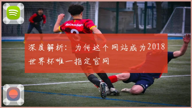 深度解析：为何这个网站成为2018世界杯唯一指定官网