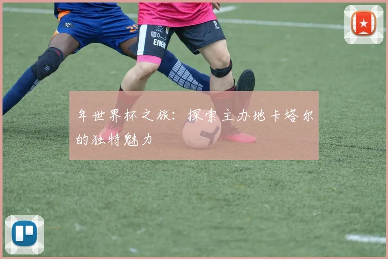 年世界杯之旅：探索主办地卡塔尔的独特魅力