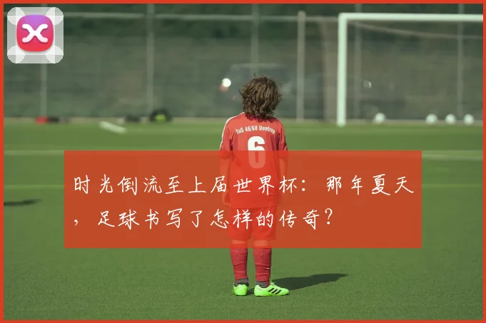 时光倒流至上届世界杯：那年夏天，足球书写了怎样的传奇？