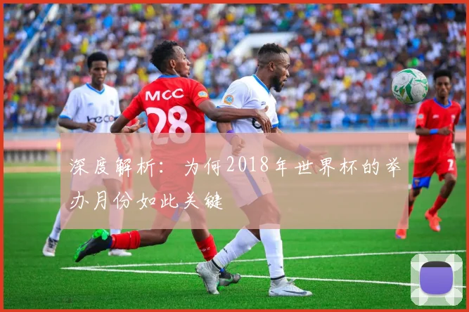 深度解析：为何2018年世界杯的举办月份如此关键