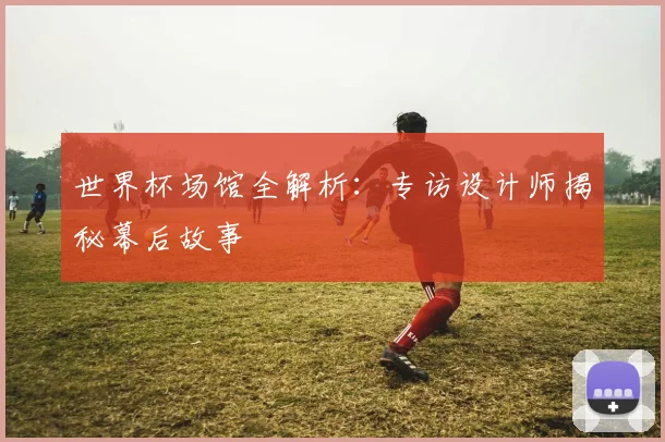世界杯场馆全解析：专访设计师揭秘幕后故事