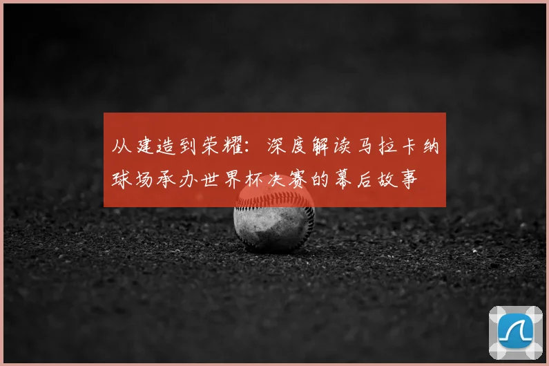 从建造到荣耀:深度解读马拉卡纳球场承办世界杯决赛的幕后故事