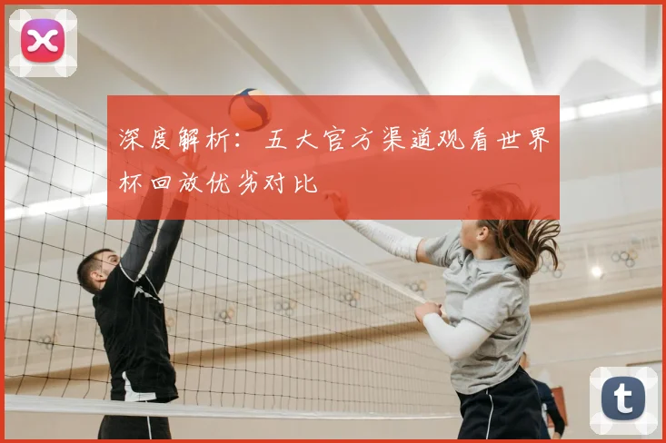 深度解析：五大官方渠道观看世界杯回放优劣对比