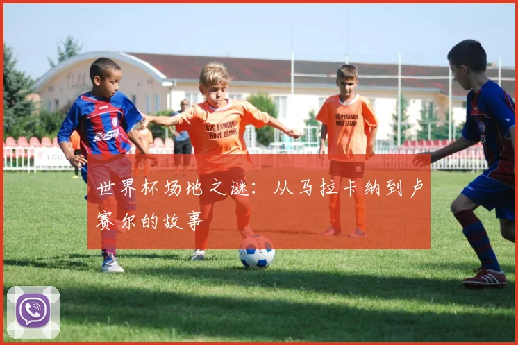 世界杯场地之谜：从马拉卡纳到卢赛尔的故事