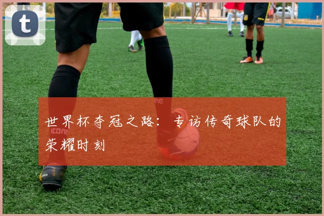 世界杯夺冠之路:专访传奇球队的荣耀时刻