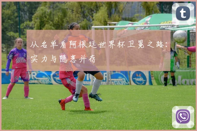 从名单看阿根廷世界杯卫冕之路：实力与隐患并存