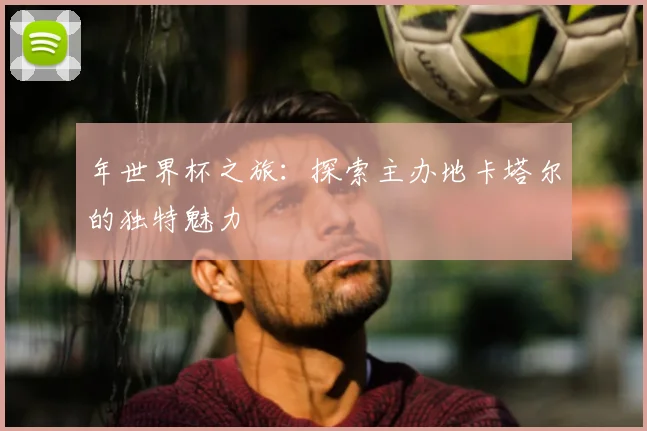 年世界杯之旅：探索主办地卡塔尔的独特魅力