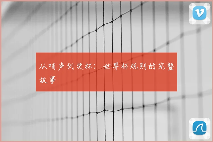 从哨声到奖杯：世界杯规则的完整故事
