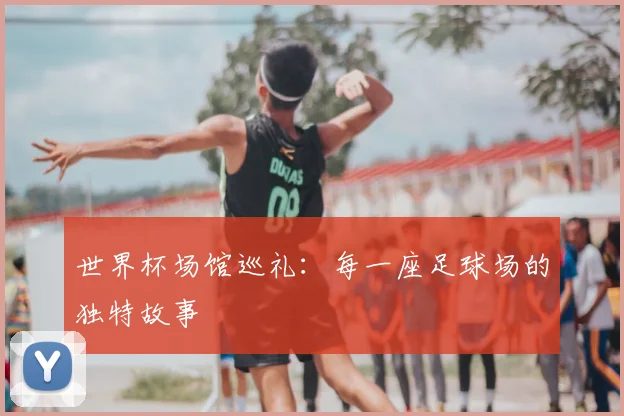 世界杯场馆巡礼：每一座足球场的独特故事