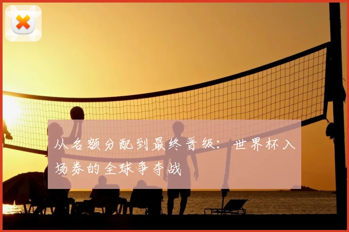 从名额分配到最终晋级：世界杯入场券的全球争夺战
