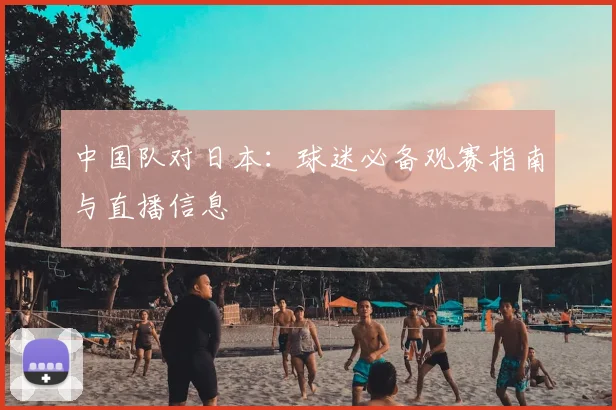 中国队对日本：球迷必备观赛指南与直播信息