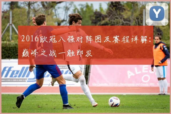 2016欧冠八强对阵图及赛程详解：巅峰之战一触即发