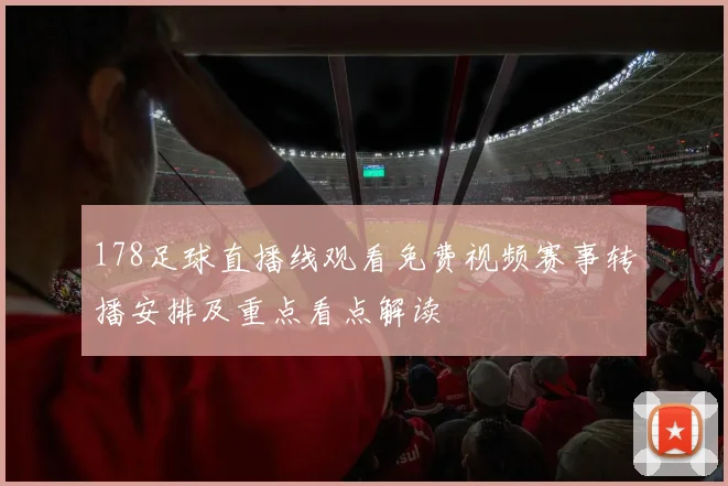 178足球直播线观看免费视频赛事转播安排及重点看点解读