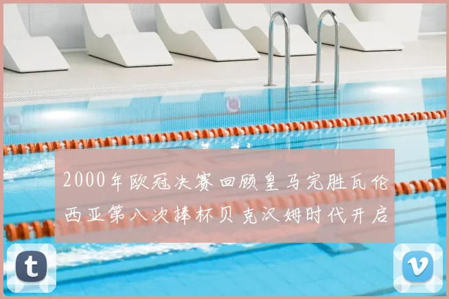 2000年欧冠决赛回顾皇马完胜瓦伦西亚第八次捧杯贝克汉姆时代开启