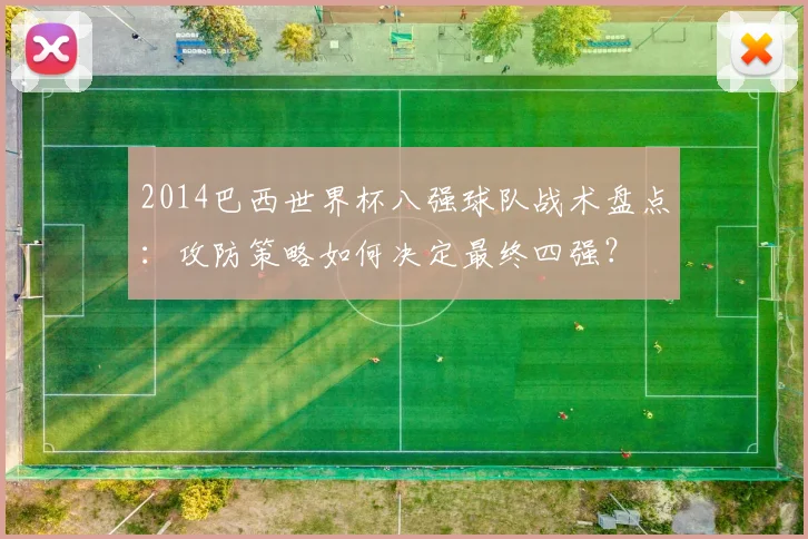 2014巴西世界杯八强球队战术盘点：攻防策略如何决定最终四强？