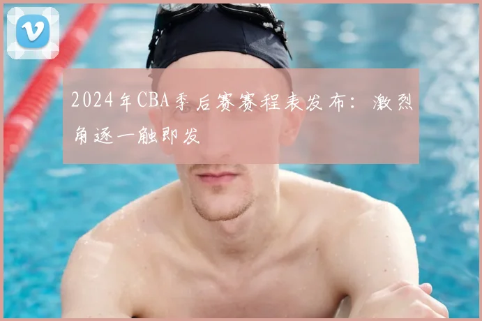 2024年CBA季后赛赛程表发布：激烈角逐一触即发