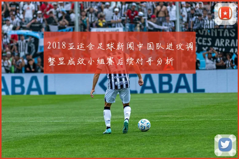 2018亚运会足球新闻中国队进攻调整显成效小组赛后续对手分析