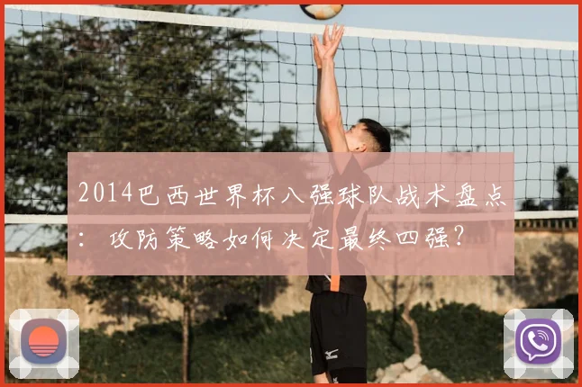 2014巴西世界杯八强球队战术盘点：攻防策略如何决定最终四强？