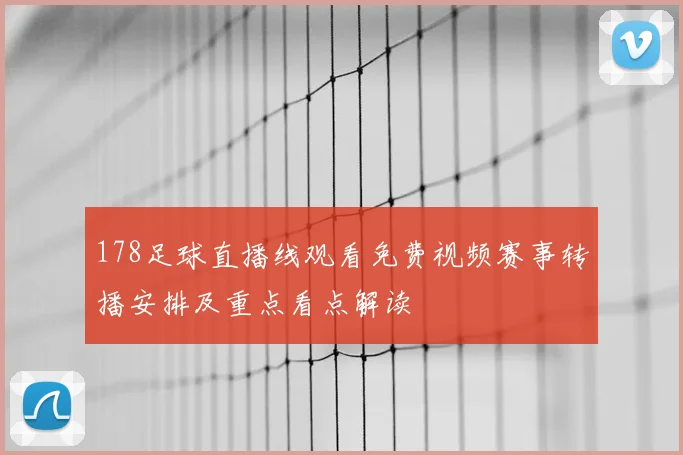 178足球直播线观看免费视频赛事转播安排及重点看点解读