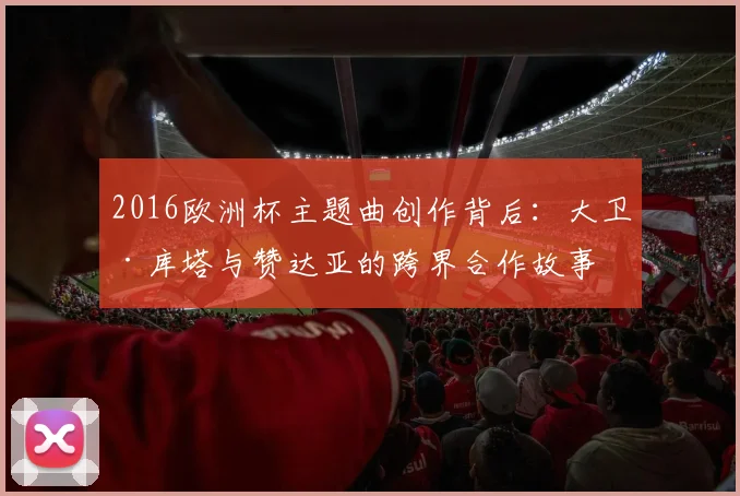 2016欧洲杯主题曲创作背后:大卫·库塔与赞达亚的跨界合作故事