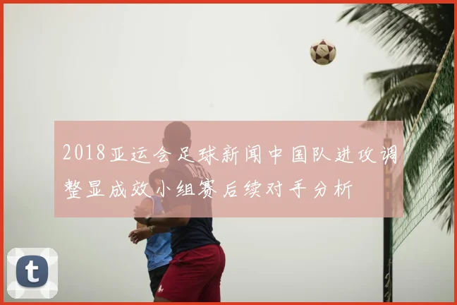 2018亚运会足球新闻中国队进攻调整显成效小组赛后续对手分析