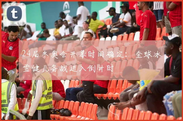 24届冬奥会开幕时间确定：全球冰雪健儿备战进入倒计时