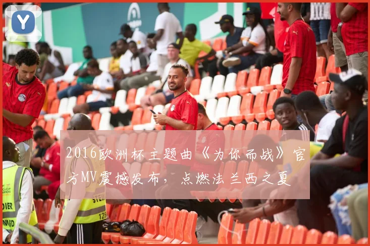 2016欧洲杯主题曲《为你而战》官方MV震撼发布，点燃法兰西之夏